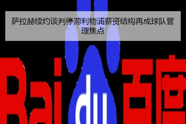 萨拉赫续约谈判停滞利物浦薪资结构再成球队管理焦点