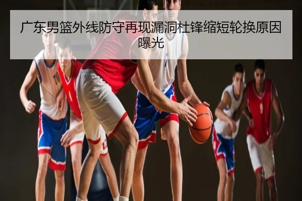 广东男篮外线防守再现漏洞杜锋缩短轮换原因曝光