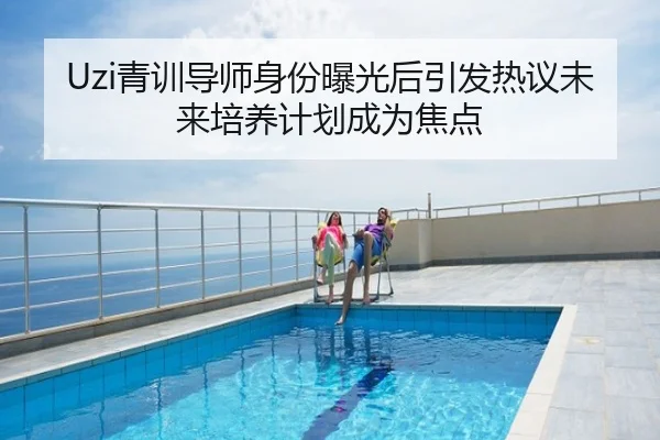 Uzi青训导师身份曝光后引发热议未来培养计划成为焦点