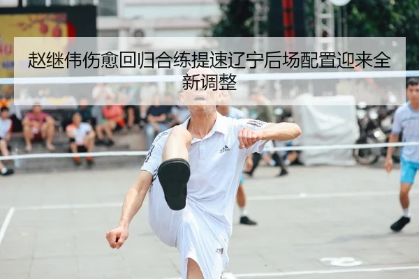 赵继伟伤愈回归合练提速辽宁后场配置迎来全新调整